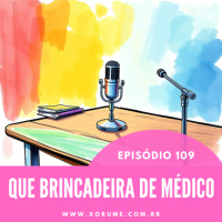 109 - EPISÓDIO 109 - QUE BRINCADEIRA DE MÉDICO! (XORUME ROSA)