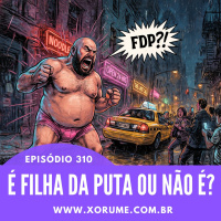 310- EPISÓDIO 310 - É FILHA DA PUTA OU NÃO É