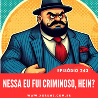 243 - EPISÓDIO 243 - NESSA EU FUI CRIMINOSO, HEIN