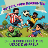 04 - FUTEBOL PARA IGNORANTES - A COPA NÃO É MAIS VERDE E AMARELA