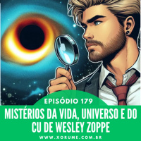 179 - EPISÓDIO 179 - MISTÉRIOS DA VIDA, UNIVERSO E DO CU DE WESLEY ZOPPE
