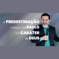 A Predestinação que Paulo Ensinou e a Distorção do Caráter de Deus Ensinada Atualmente