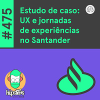Estudo de caso: UX e a construção de jornadas de experiências no Santander – Hipsters Ponto Tech #475