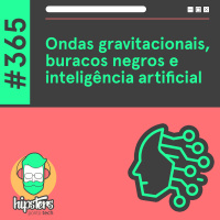 Ondas gravitacionais, buracos negros e inteligência artificial – Hipsters Ponto Tech #365