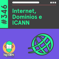 Internet, Domínios e ICANN – Hipsters Ponto Tech #346
