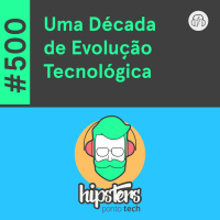 Uma Década de Evolução Tecnológica – Hipsters Ponto Tech #500