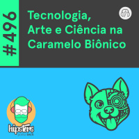 Estudo de caso: Tecnologia, Arte e Ciência na Caramelo Biônico – Hipsters Ponto Tech #496