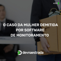 DNE 391 - O caso da mulher demitida por software de monitoramento