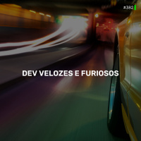 DNE 382 - Dev Velozes e Furiosos