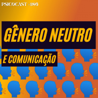 Gênero Neutro e Comunicação - Psicocast # 186