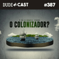 Dudecast #387 – Brasil Colonizador