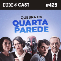 Dudecast #425 – A quebra da quarta parede