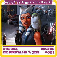 Garotas Rebeldes 021: Ahsoka, de Pirralha a Jedi