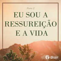 Eu Sou a Ressureição e a Vida - Parte II