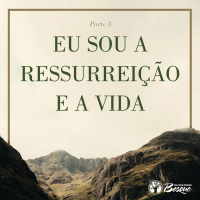 Eu Sou A Ressureição e a Vida - Parte III