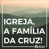 Igreja, a Família da Cruz!