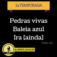BJCast103: Pedras Vivas, Baleia azul, e Ira (ainda)