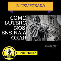 BJCast 107: Como Lutero nos ajuda a orar