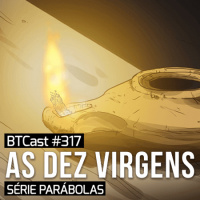 Parábola das Dez Virgens – BTCast 317