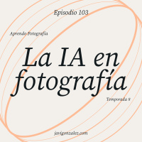 S8 Ep103: La IA en fotografía