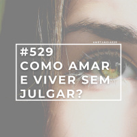 #529 - Como Amar e Viver Sem Julgar?