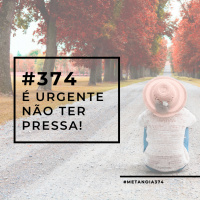 #374 - É urgente não ter pressa!