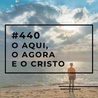 #440 - O Aqui, O Agora e o Cristo