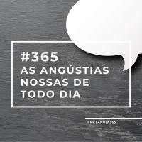 #365 - As angústias nossas de todo dia