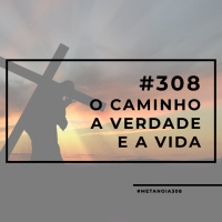 #308 - O caminho, a verdade e a vida