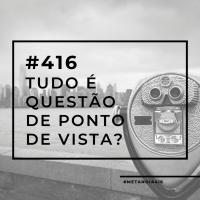 #416 - Tudo é questão de ponto de vista?