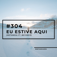 #304 - Eu estive aqui (Metanoia ft. Beyoncé)