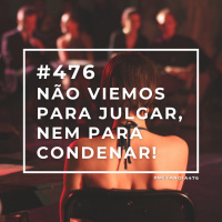 #476 - Não Viemos Para Julgar, Nem Para Condenar