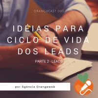 OrangeCast 005 - Idéias para o Ciclo de Vida dos Leads - Parte 2
