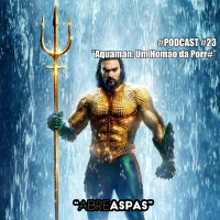 Abre Aspas #23 - Aquaman: Um Homão da P@%$
