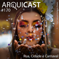 Arquicast 170 – Rua, Cidade e Carnaval