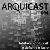 Arquicast 004 – Habitação no Brasil: o déficit e o lucro.