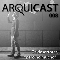 Arquicast 008 – Os desertores, “pero no mucho”…
