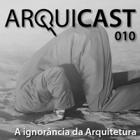 Arquicast 010 – A ignorância da Arquitetura