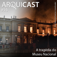 Arquicast 055 – A tragédia do Museu Nacional