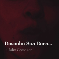 #09 - Julio Cortázar - Desenho Sua Boca...