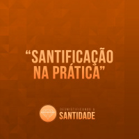 A Santificação na Prática [Desmistificando a Santidade #6]
