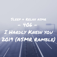 I Hardly Knew You 2019 (ASMR Ramble)