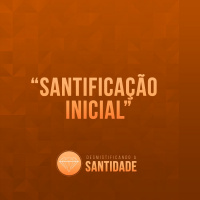 Santificação Inicial [Desmistificando a Santidade #3]