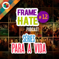 Framehate #12 - Séries para a vida