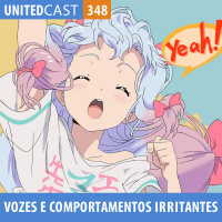 UNITEDcast #348 - Vozes e Comportamentos Irritantes nos Animes