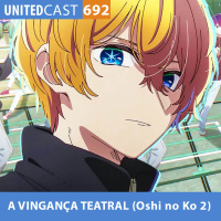 UNITEDcast #692 - A VINGANÇA TEATRAL (Oshi no Ko 2)