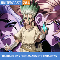 UNITEDcast #784 - DA IDADE DAS PEDRAS AOS ETS PARASITAS (Dr. Stone)