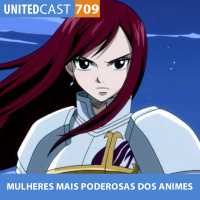 UNITEDcast #709 - MULHERES MAIS PODEROSAS DOS ANIMES