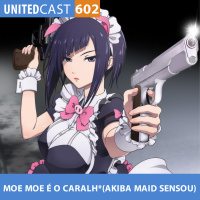 UNITEDcast #602 - MOE MOE é o CARALH* (Akiba Maid Sensou)