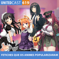 UNITEDcast #619 - FETICHES que os ANIMES POPULARIZARAM